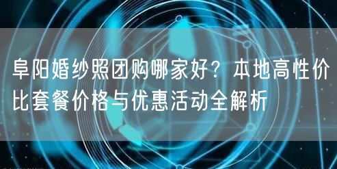 阜阳婚纱照团购哪家好？本地高性价比套餐价格与优惠活动全解析