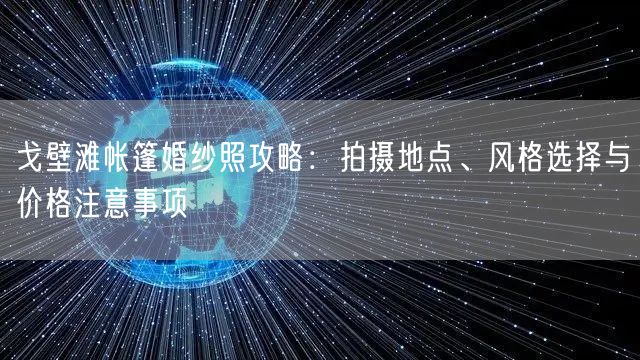 戈壁滩帐篷婚纱照攻略：拍摄地点、风格选择与价格注意事项
