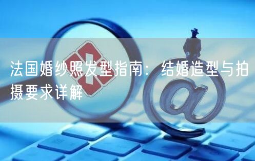 法国婚纱照发型指南：结婚造型与拍摄要求详解