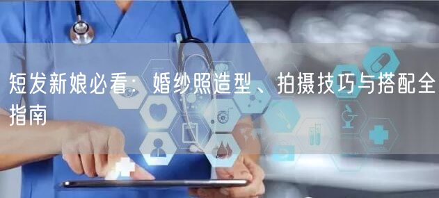短发新娘必看：婚纱照造型、拍摄技巧与搭配全指南