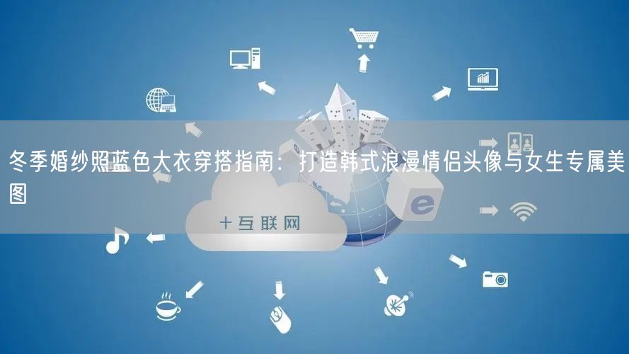 冬季婚纱照蓝色大衣穿搭指南：打造韩式浪漫情侣头像与女生专属美图