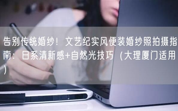 告别传统婚纱！文艺纪实风便装婚纱照拍摄指南：日系清新感+自然光技巧（大理厦门适用）