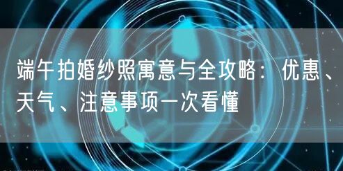 端午拍婚纱照寓意与全攻略：优惠、天气、注意事项一次看懂