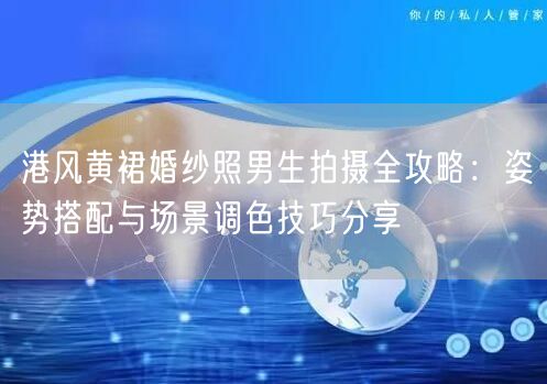 港风黄裙婚纱照男生拍摄全攻略:姿势搭配与场景调色技巧分享