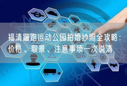 福清蹦跑运动公园拍婚纱照全攻略：价格、取景、注意事项一次说清