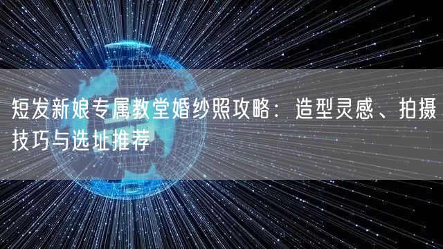 短发新娘专属教堂婚纱照攻略：造型灵感、拍摄技巧与选址推荐
