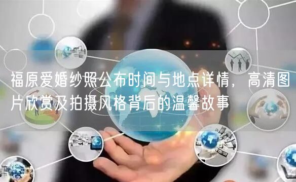 福原爱婚纱照公布时间与地点详情,高清图片欣赏及拍摄风格背后的温馨故事