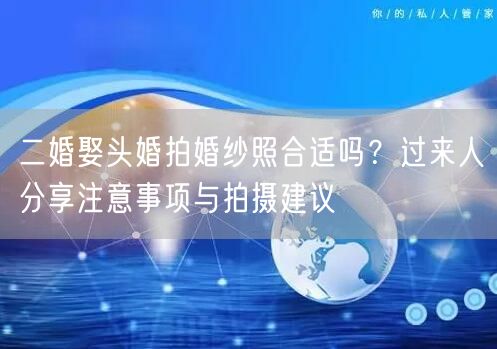 二婚娶头婚拍婚纱照合适吗？过来人分享注意事项与拍摄建议