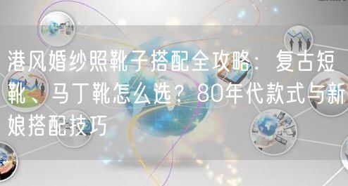 港风婚纱照靴子搭配全攻略:复古短靴、马丁靴怎么选?80年代款式与新娘搭配技巧