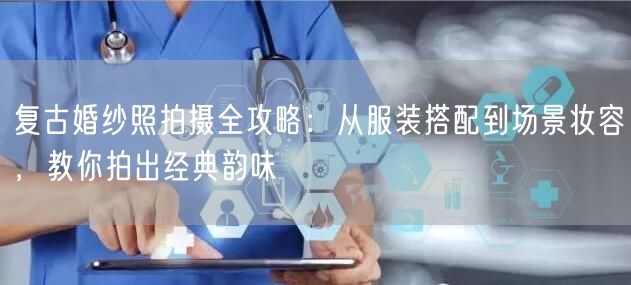 复古婚纱照拍摄全攻略:从服装搭配到场景妆容,教你拍出经典韵味