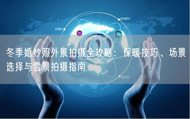 冬季婚纱照外景拍摄全攻略：保暖技巧、场景选择与雪景拍摄指南
