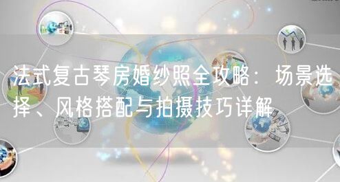 法式复古琴房婚纱照全攻略:场景选择、风格搭配与拍摄技巧详解
