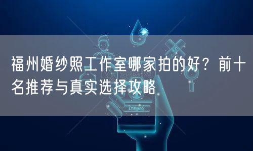 福州婚纱照工作室哪家拍的好？前十名推荐与真实选择攻略