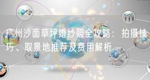 广州沙面草坪婚纱照全攻略：拍摄技巧、取景地推荐及费用解析