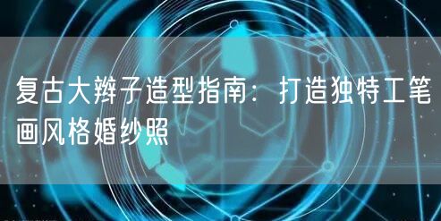 复古大辫子造型指南：打造独特工笔画风格婚纱照