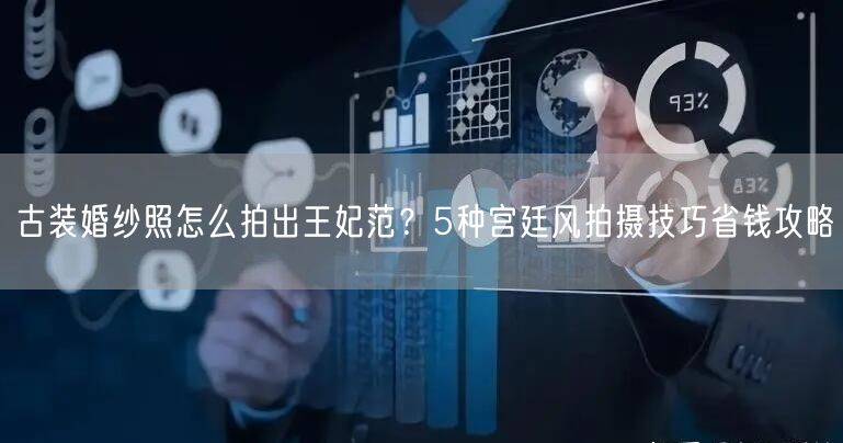 古装婚纱照怎么拍出王妃范？5种宫廷风拍摄技巧省钱攻略