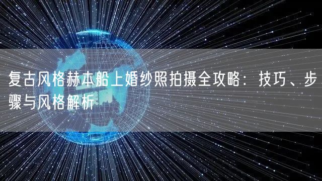 复古风格赫本船上婚纱照拍摄全攻略：技巧、步骤与风格解析