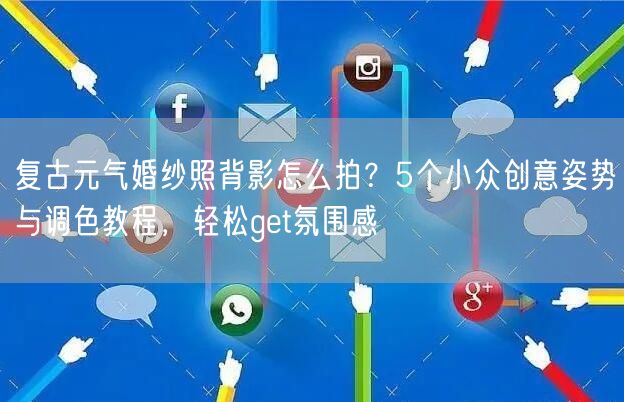 复古元气婚纱照背影怎么拍?5个小众创意姿势与调色教程,轻松get氛围感