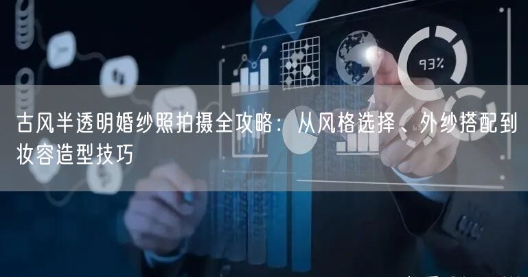古风半透明婚纱照拍摄全攻略:从风格选择、外纱搭配到妆容造型技巧