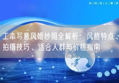工本写意风婚纱照全解析：风格特点、拍摄技巧、适合人群与价格指南