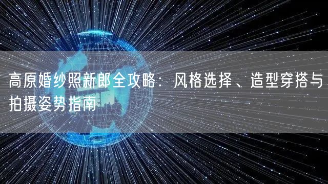 高原婚纱照新郎全攻略：风格选择、造型穿搭与拍摄姿势指南