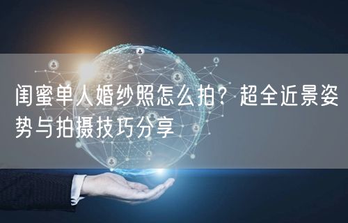 闺蜜单人婚纱照怎么拍？超全近景姿势与拍摄技巧分享