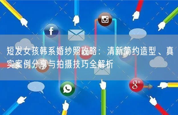 短发女孩韩系婚纱照攻略：清新简约造型、真实案例分享与拍摄技巧全解析