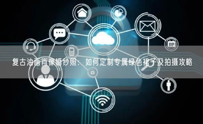 复古油画肖像婚纱照:如何定制专属绿色裙子及拍摄攻略