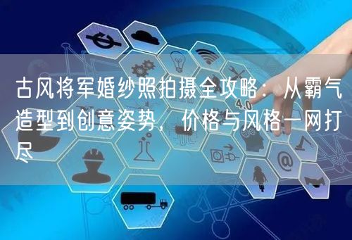 古风将军婚纱照拍摄全攻略:从霸气造型到创意姿势,价格与风格一网打尽
