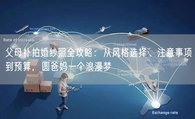 父母补拍婚纱照全攻略：从风格选择、注意事项到预算，圆爸妈一个浪漫梦