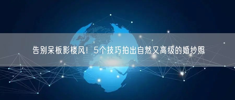告别呆板影楼风！5个技巧拍出自然又高级的婚纱照