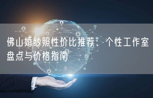 佛山婚纱照性价比推荐:个性工作室盘点与价格指南