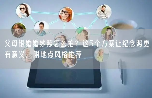 父母银婚婚纱照怎么拍？这5个方案让纪念照更有意义，附地点风格推荐