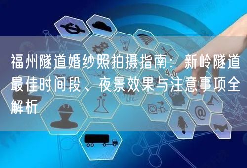福州隧道婚纱照拍摄指南：新岭隧道最佳时间段、夜景效果与注意事项全解析