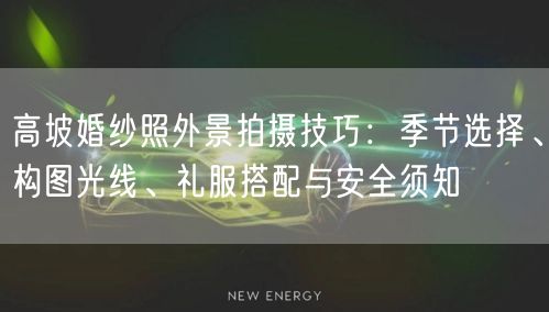 高坡婚纱照外景拍摄技巧：季节选择、构图光线、礼服搭配与安全须知