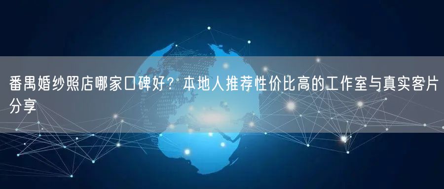 番禺婚纱照店哪家口碑好？本地人推荐性价比高的工作室与真实客片分享