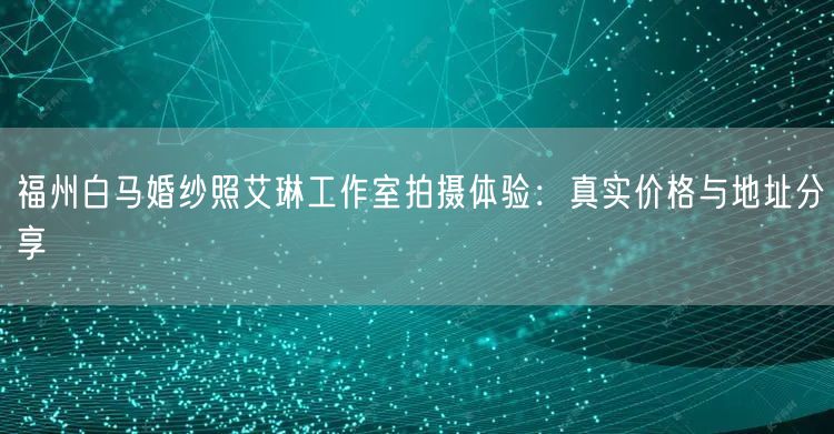 福州白马婚纱照艾琳工作室拍摄体验:真实价格与地址分享