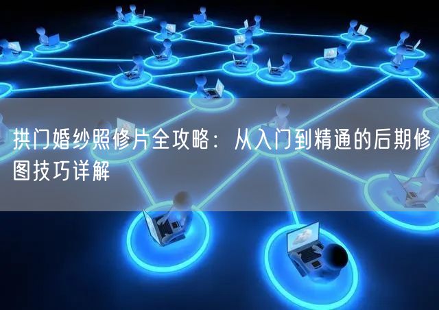 拱门婚纱照修片全攻略:从入门到精通的后期修图技巧详解
