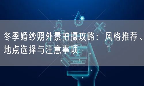 冬季婚纱照外景拍摄攻略：风格推荐、地点选择与注意事项