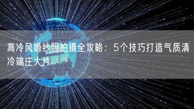 高冷风婚纱照拍摄全攻略:5个技巧打造气质清冷端庄大片