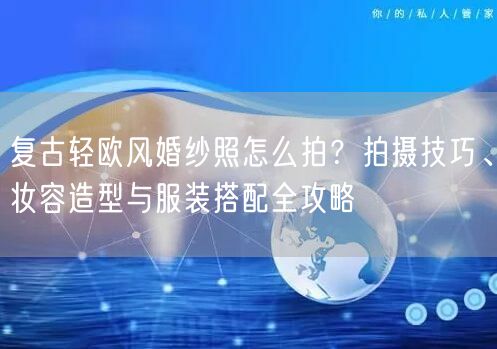 复古轻欧风婚纱照怎么拍?拍摄技巧、妆容造型与服装搭配全攻略