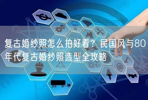 复古婚纱照怎么拍好看？民国风与80年代复古婚纱照造型全攻略