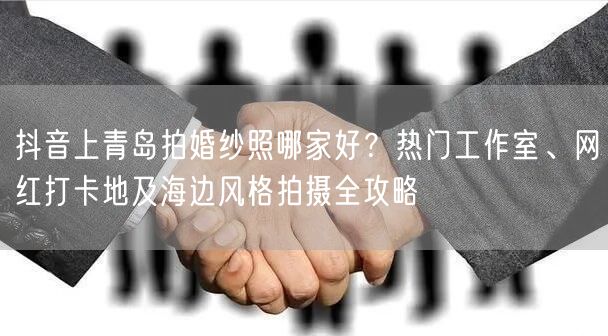 抖音上青岛拍婚纱照哪家好？热门工作室、网红打卡地及海边风格拍摄全攻略
