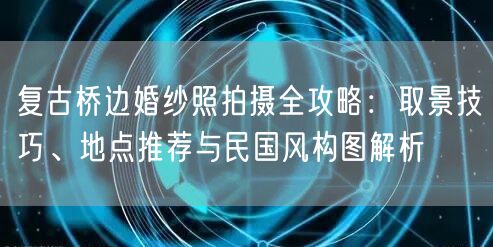 复古桥边婚纱照拍摄全攻略:取景技巧、地点推荐与民国风构图解析