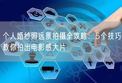 个人婚纱照远景拍摄全攻略:5个技巧教你拍出电影感大片