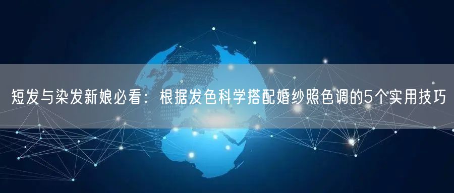 短发与染发新娘必看：根据发色科学搭配婚纱照色调的5个实用技巧