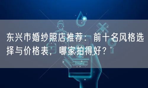 东兴市婚纱照店推荐：前十名风格选择与价格表，哪家拍得好？