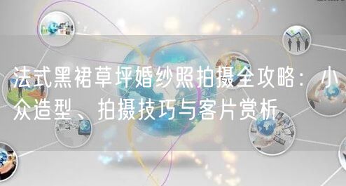 法式黑裙草坪婚纱照拍摄全攻略:小众造型、拍摄技巧与客片赏析
