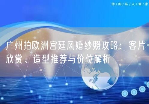 广州拍欧洲宫廷风婚纱照攻略：客片欣赏、造型推荐与价位解析