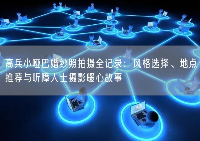 高兵小哑巴婚纱照拍摄全记录：风格选择、地点推荐与听障人士摄影暖心故事